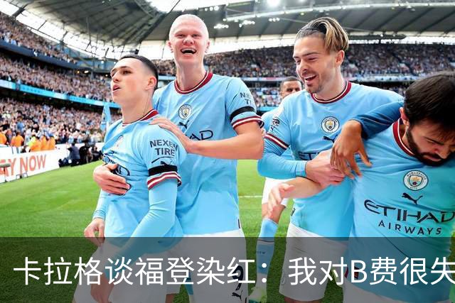 卡拉格谈福登染红：我对B费很失望，我个人极度反感夸张演戏
