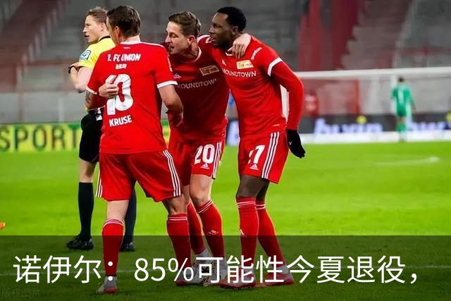 诺伊尔：85%可能性今夏退役，“但这支拜仁让我扛住了”